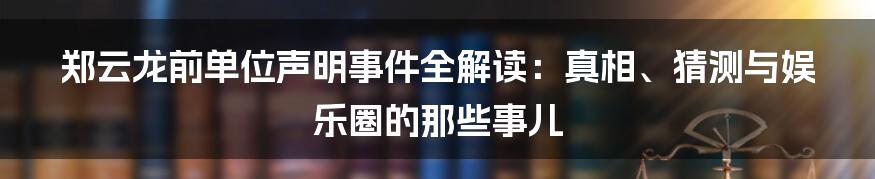 郑云龙前单位声明事件全解读:真相、猜测与娱乐圈的那些事儿