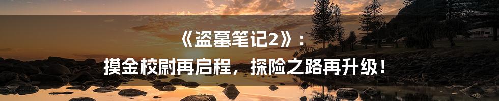 《盗墓笔记2》: 摸金校尉再启程,探险之路再升级!
