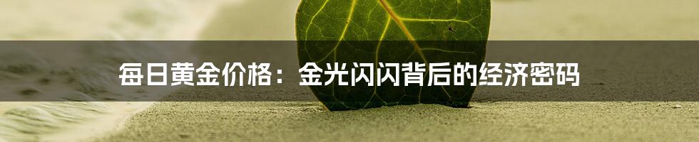 每日黄金价格:金光闪闪背后的经济密码