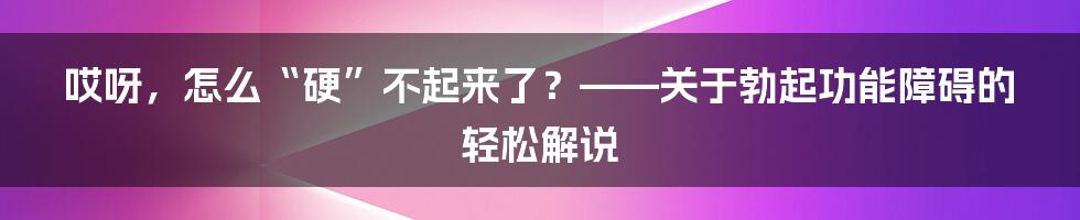 哎呀,怎么“硬”不起来了?——关于勃起功能障碍的轻松解说
