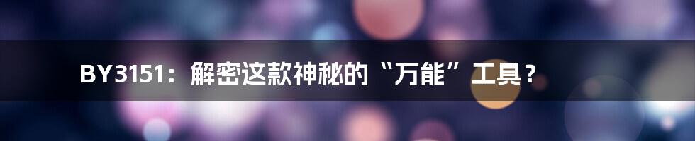BY3151:解密这款神秘的“万能”工具?