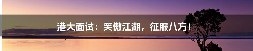 港大面试：笑傲江湖，征服八方！