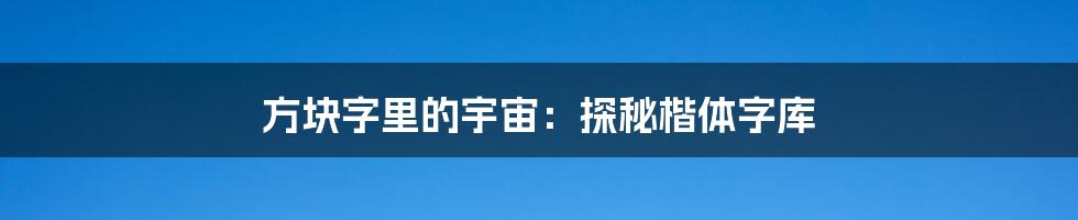 方块字里的宇宙：探秘楷体字库