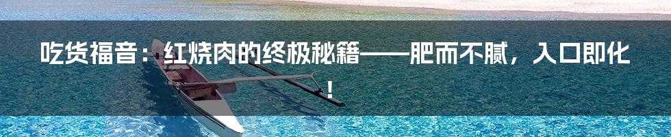吃货福音:红烧肉的终极秘籍——肥而不腻,入口即化!
