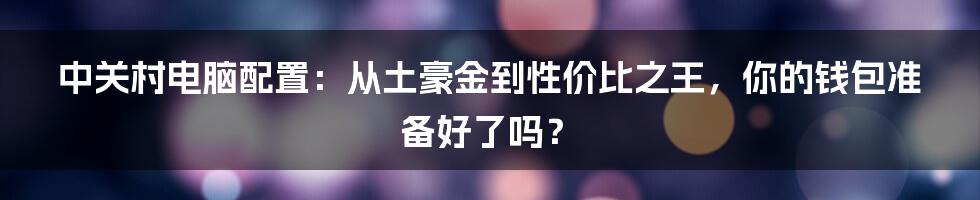 中关村电脑配置：从土豪金到性价比之王，你的钱包准备好了吗？