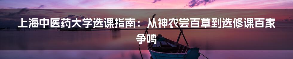 上海中医药大学选课指南：从神农尝百草到选修课百家争鸣