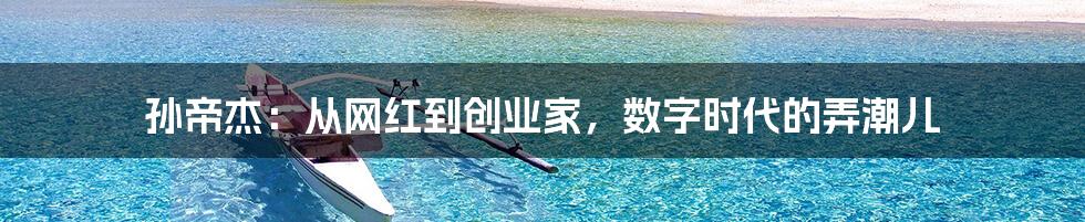 孙帝杰:从网红到创业家,数字时代的弄潮儿
