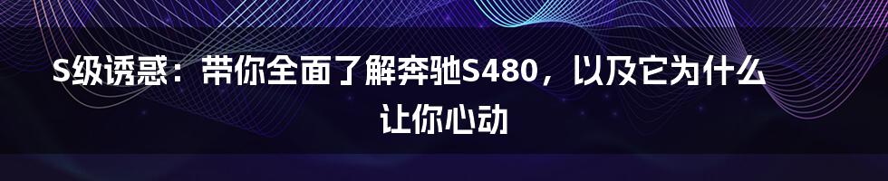 S级诱惑:带你全面了解奔驰S480,以及它为什么让你心动