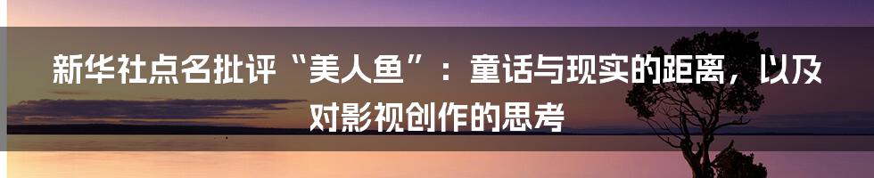 新华社点名批评“美人鱼”:童话与现实的距离,以及对影视创作的思考