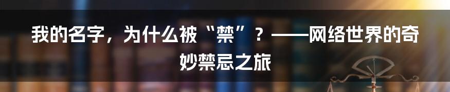 我的名字,为什么被“禁”?——网络世界的奇妙禁忌之旅