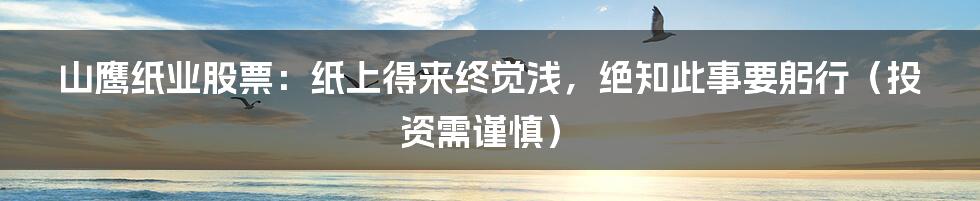 山鹰纸业股票:纸上得来终觉浅,绝知此事要躬行(投资需谨慎)