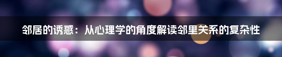 邻居的诱惑：从心理学的角度解读邻里关系的复杂性