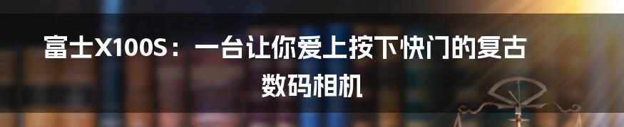富士X100S:一台让你爱上按下快门的复古数码相机