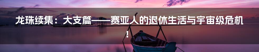 龙珠续集：大支篇——赛亚人的退休生活与宇宙级危机！