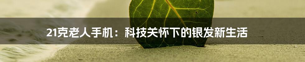 21克老人手机:科技关怀下的银发新生活