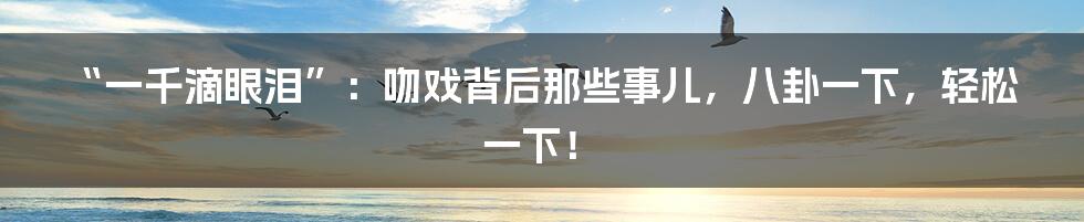 “一千滴眼泪”：吻戏背后那些事儿，八卦一下，轻松一下！