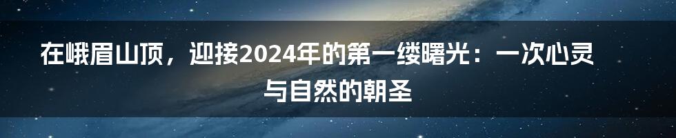 在峨眉山顶,迎接2024年的第一缕曙光:一次心灵与自然的朝圣