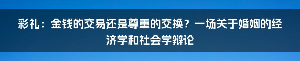 彩礼：金钱的交易还是尊重的交换？一场关于婚姻的经济学和社会学辩论