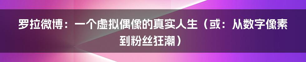 罗拉微博：一个虚拟偶像的真实人生（或：从数字像素到粉丝狂潮）