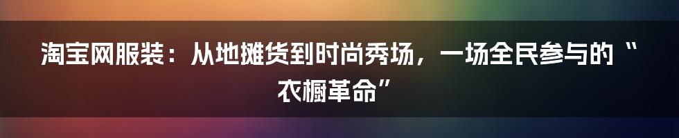 淘宝网服装：从地摊货到时尚秀场，一场全民参与的“衣橱革命”