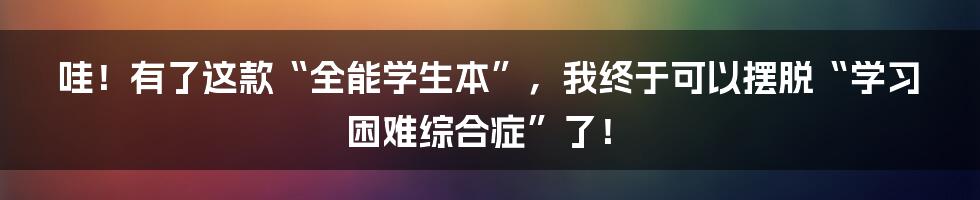 哇!有了这款“全能学生本”,我终于可以摆脱“学习困难综合症”了!