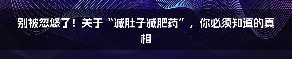 别被忽悠了！关于“减肚子减肥药”，你必须知道的真相