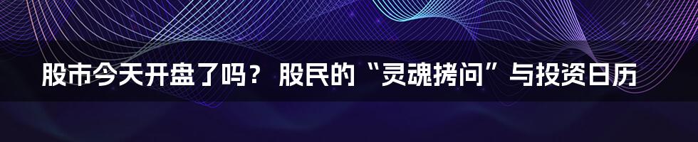 股市今天开盘了吗？ 股民的“灵魂拷问”与投资日历