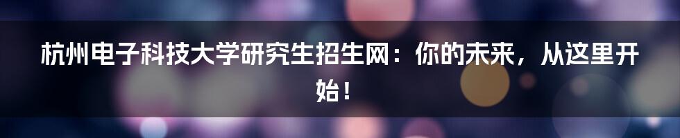 杭州电子科技大学研究生招生网：你的未来，从这里开始！