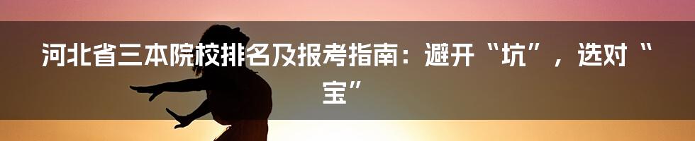 河北省三本院校排名及报考指南:避开“坑”,选对“宝”