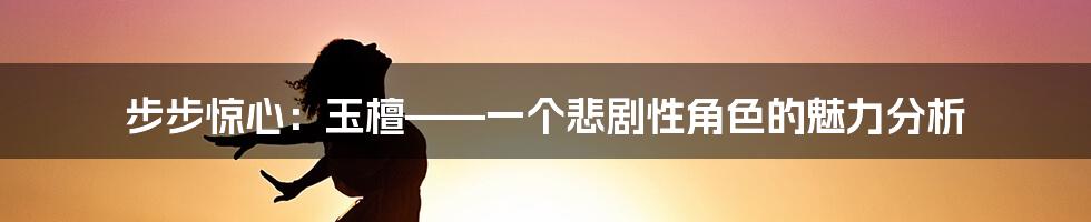 步步惊心：玉檀——一个悲剧性角色的魅力分析