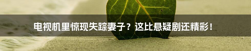 电视机里惊现失踪妻子？这比悬疑剧还精彩！