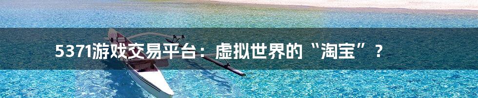5371游戏交易平台:虚拟世界的“淘宝”?