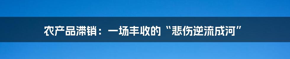 农产品滞销：一场丰收的“悲伤逆流成河”