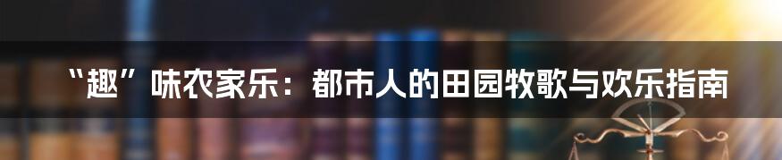 “趣”味农家乐：都市人的田园牧歌与欢乐指南