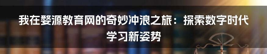 我在婺源教育网的奇妙冲浪之旅：探索数字时代学习新姿势
