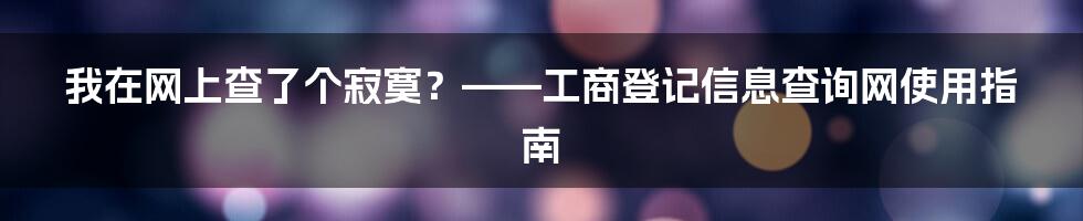 我在网上查了个寂寞?——工商登记信息查询网使用指南
