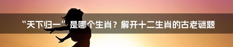 “天下归一”是哪个生肖？解开十二生肖的古老谜题