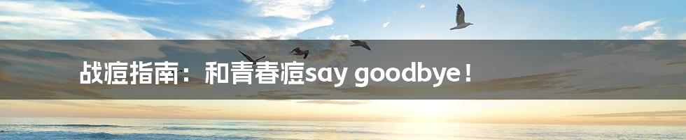 战痘指南：和青春痘say goodbye！