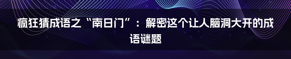 疯狂猜成语之“南日门”：解密这个让人脑洞大开的成语谜题