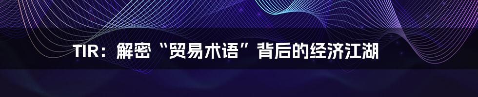 TIR:解密“贸易术语”背后的经济江湖
