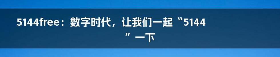 5144free：数字时代，让我们一起“5144”一下