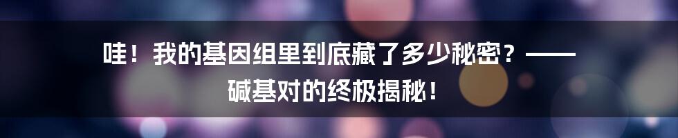 哇!我的基因组里到底藏了多少秘密?—— 碱基对的终极揭秘!