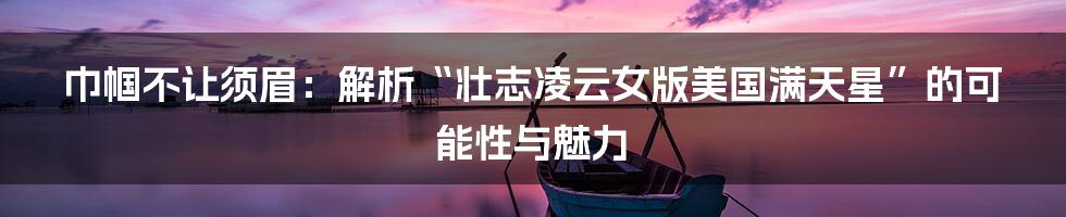 巾帼不让须眉：解析“壮志凌云女版美国满天星”的可能性与魅力
