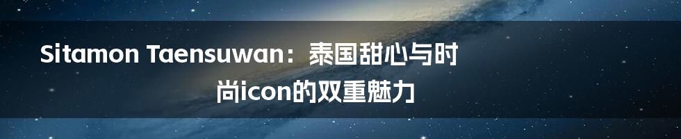 Sitamon Taensuwan：泰国甜心与时尚icon的双重魅力