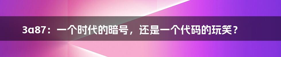 3a87:一个时代的暗号,还是一个代码的玩笑?