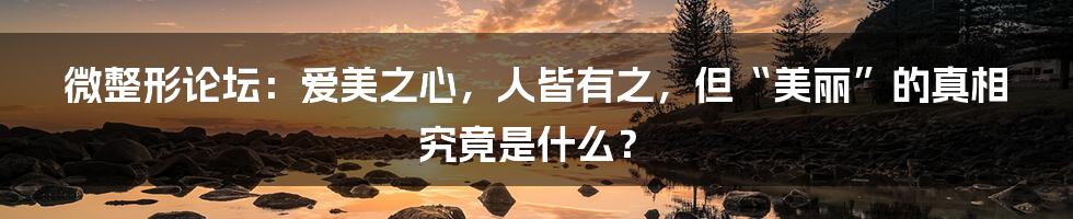 微整形论坛:爱美之心,人皆有之,但“美丽”的真相究竟是什么?
