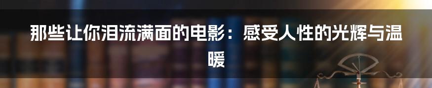 那些让你泪流满面的电影:感受人性的光辉与温暖