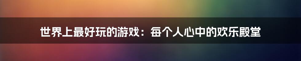 世界上最好玩的游戏：每个人心中的欢乐殿堂