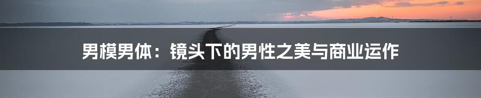 男模男体：镜头下的男性之美与商业运作