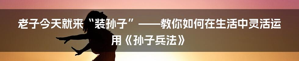 老子今天就来“装孙子”——教你如何在生活中灵活运用《孙子兵法》
